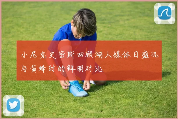 小尼克史密斯回顾湖人媒体日盛况与黄蜂时的鲜明对比