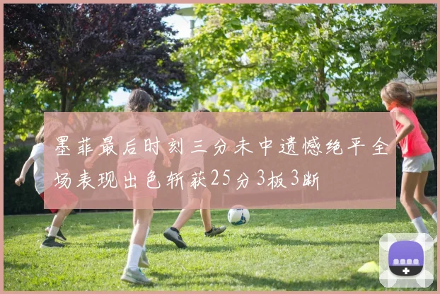 墨菲最后时刻三分未中遗憾绝平全场表现出色斩获25分3板3断