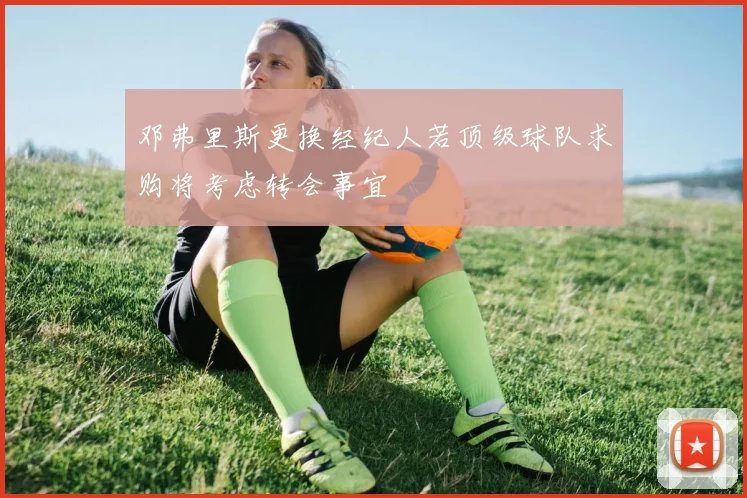 邓弗里斯更换经纪人若顶级球队求购将考虑转会事宜