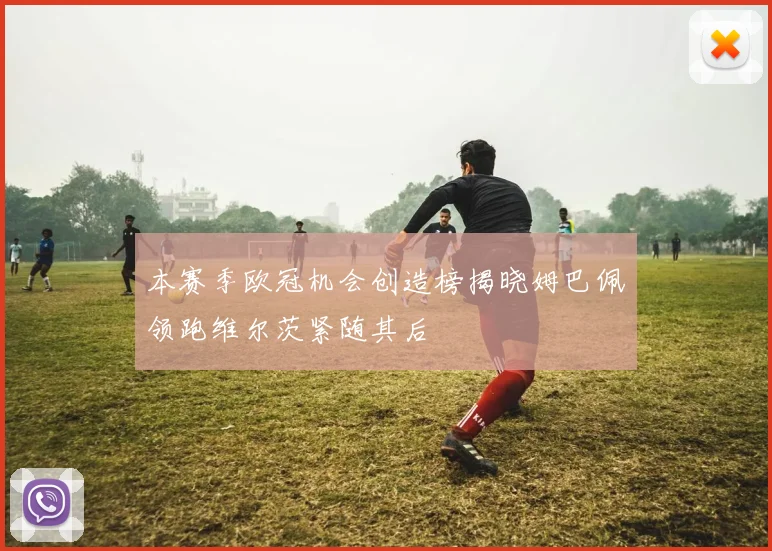 本赛季欧冠机会创造榜揭晓姆巴佩领跑维尔茨紧随其后