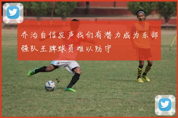 乔治自信发声我们有潜力成为东部强队王牌球员难以防守