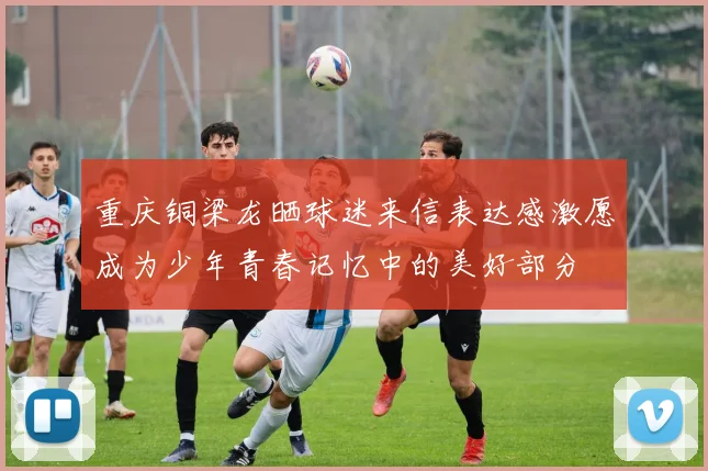重庆铜梁龙晒球迷来信表达感激愿成为少年青春记忆中的美好部分