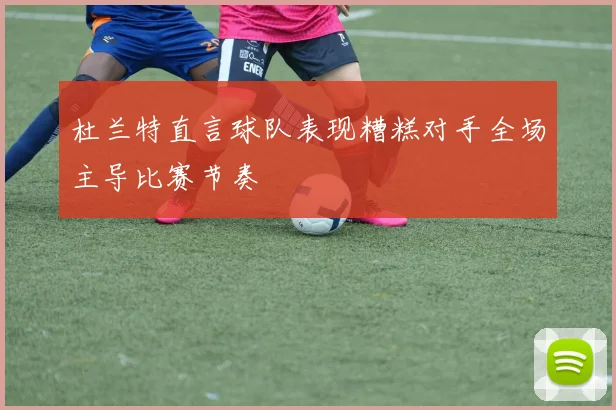杜兰特直言球队表现糟糕对手全场主导比赛节奏