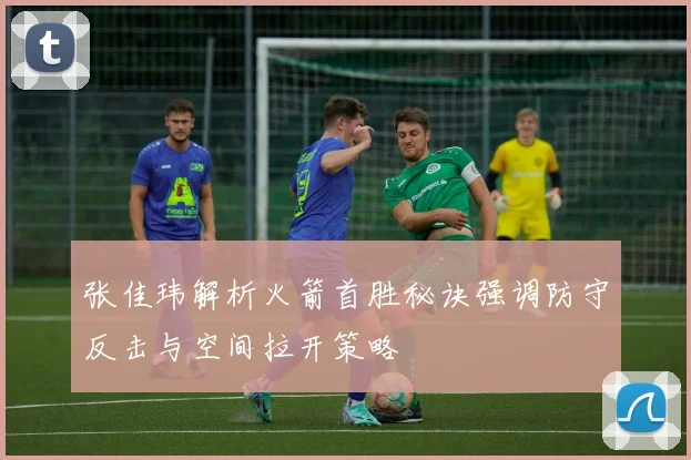 张佳玮解析火箭首胜秘诀强调防守反击与空间拉开策略