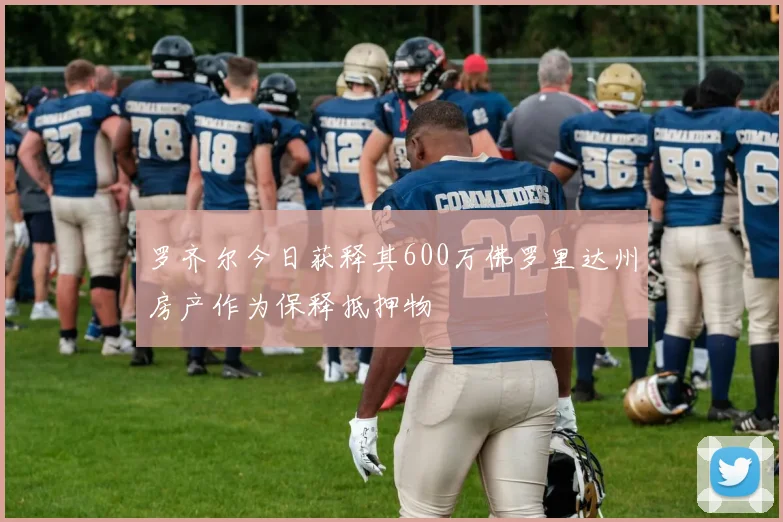 罗齐尔今日获释其600万佛罗里达州房产作为保释抵押物