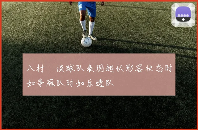 八村塁谈球队表现起伏形容状态时如争冠队时如乐透队