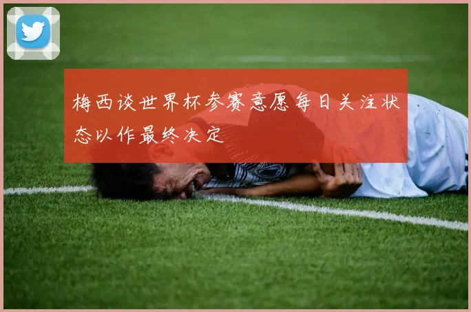 梅西谈世界杯参赛意愿每日关注状态以作最终决定