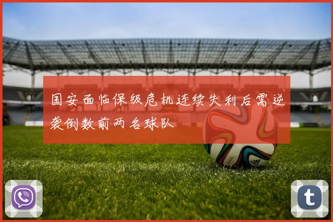 国安面临保级危机连续失利后需逆袭倒数前两名球队