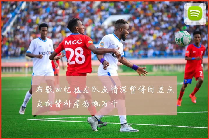 布歇回忆猛龙队友情深暂停时差点走向替补席感慨万千