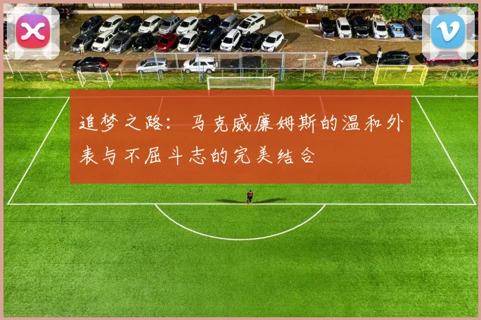 追梦之路：马克威廉姆斯的温和外表与不屈斗志的完美结合