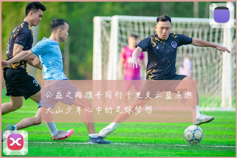 公益之路携手同行千里支云蓝点燃大山少年心中的足球梦想