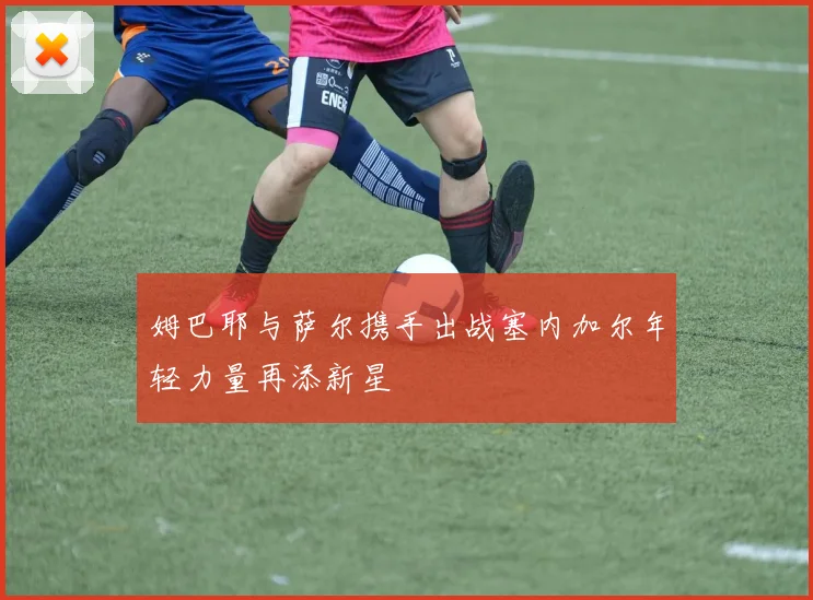姆巴耶与萨尔携手出战塞内加尔年轻力量再添新星
