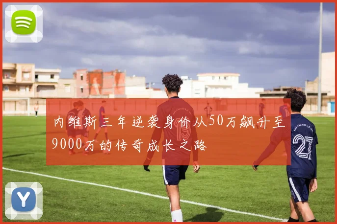 内维斯三年逆袭身价从50万飙升至9000万的传奇成长之路