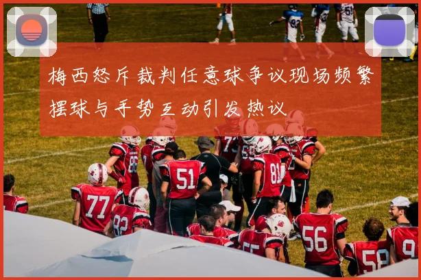 梅西怒斥裁判任意球争议现场频繁摆球与手势互动引发热议