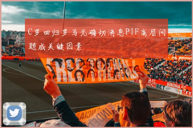 C罗回归罗马无确切消息PIF高层问题成关键因素