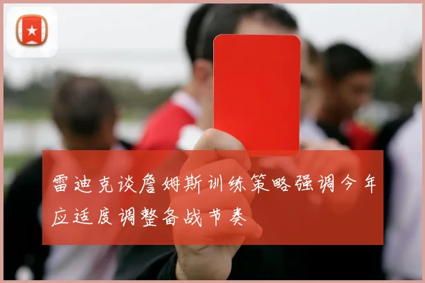 雷迪克谈詹姆斯训练策略强调今年应适度调整备战节奏